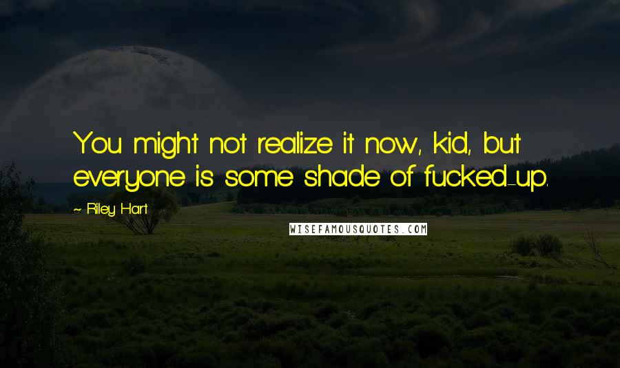Riley Hart Quotes: You might not realize it now, kid, but everyone is some shade of fucked-up.