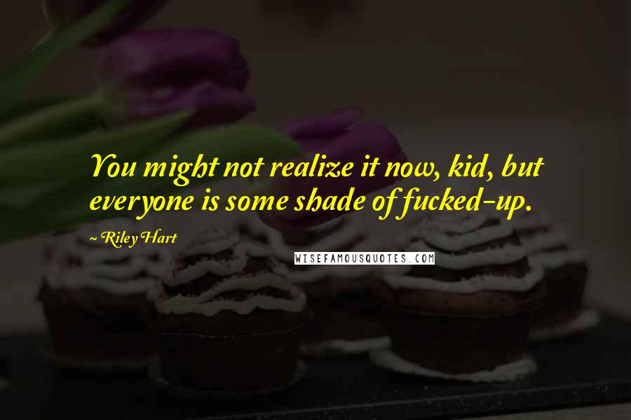 Riley Hart Quotes: You might not realize it now, kid, but everyone is some shade of fucked-up.