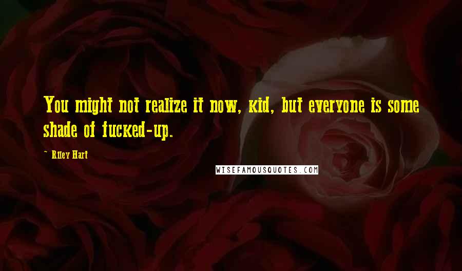 Riley Hart Quotes: You might not realize it now, kid, but everyone is some shade of fucked-up.