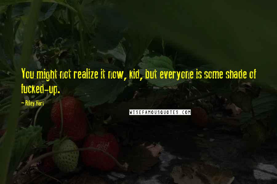 Riley Hart Quotes: You might not realize it now, kid, but everyone is some shade of fucked-up.