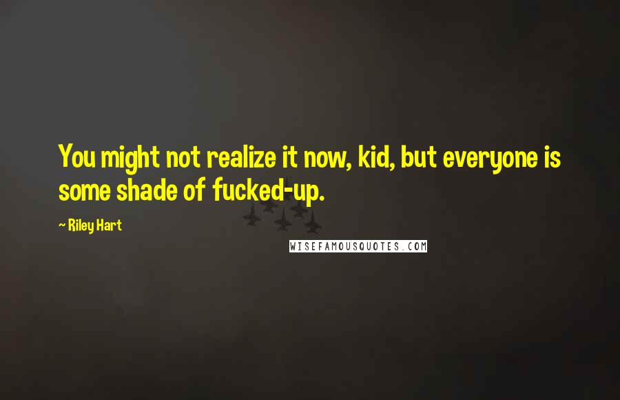 Riley Hart Quotes: You might not realize it now, kid, but everyone is some shade of fucked-up.