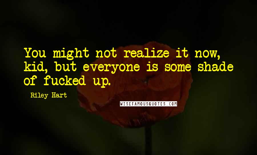Riley Hart Quotes: You might not realize it now, kid, but everyone is some shade of fucked-up.