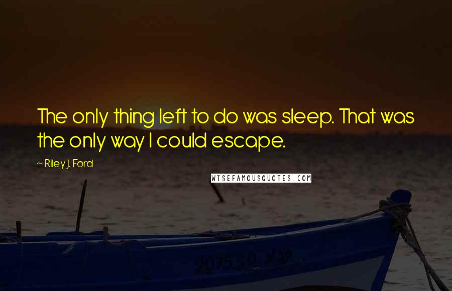 Riley J. Ford Quotes: The only thing left to do was sleep. That was the only way I could escape.