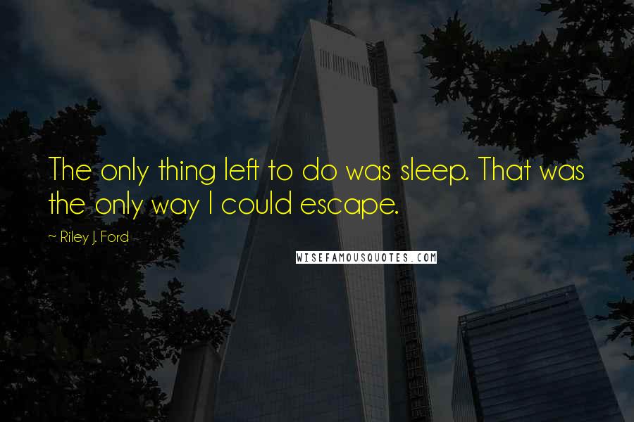 Riley J. Ford Quotes: The only thing left to do was sleep. That was the only way I could escape.