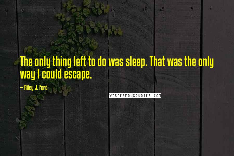 Riley J. Ford Quotes: The only thing left to do was sleep. That was the only way I could escape.