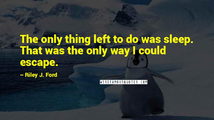 Riley J. Ford Quotes: The only thing left to do was sleep. That was the only way I could escape.