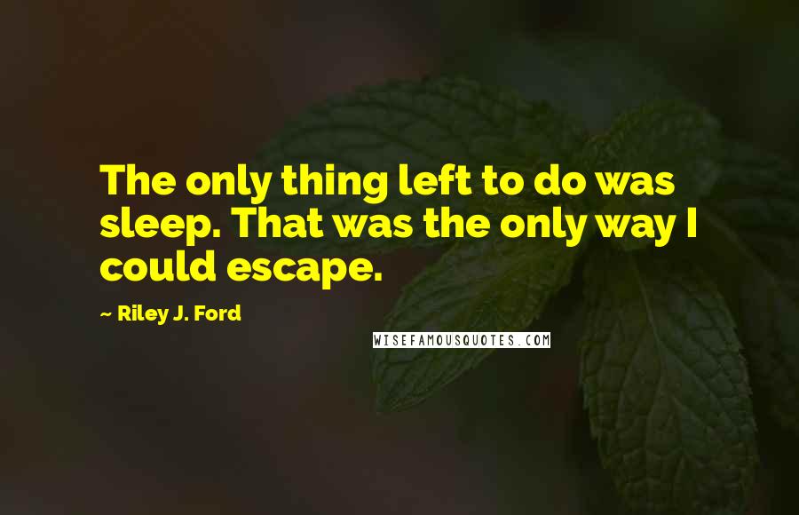 Riley J. Ford Quotes: The only thing left to do was sleep. That was the only way I could escape.