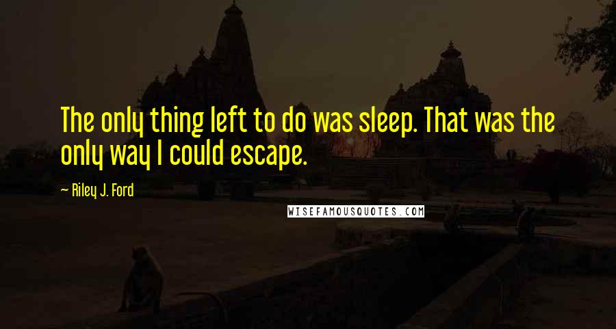 Riley J. Ford Quotes: The only thing left to do was sleep. That was the only way I could escape.