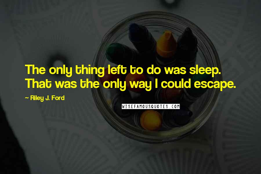 Riley J. Ford Quotes: The only thing left to do was sleep. That was the only way I could escape.