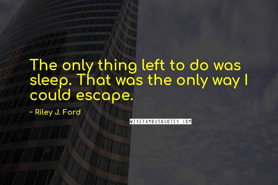 Riley J. Ford Quotes: The only thing left to do was sleep. That was the only way I could escape.