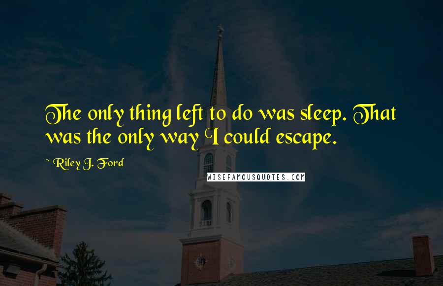 Riley J. Ford Quotes: The only thing left to do was sleep. That was the only way I could escape.