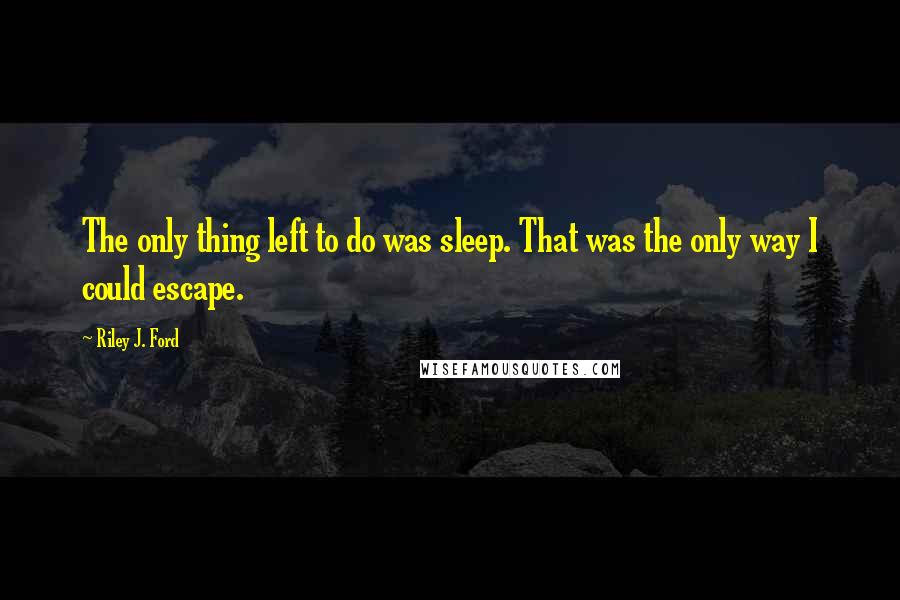 Riley J. Ford Quotes: The only thing left to do was sleep. That was the only way I could escape.