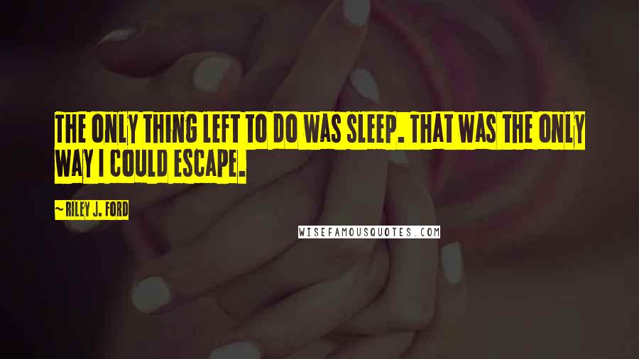 Riley J. Ford Quotes: The only thing left to do was sleep. That was the only way I could escape.