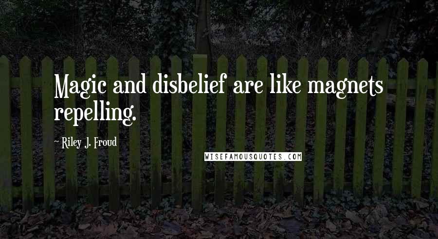 Riley J. Froud Quotes: Magic and disbelief are like magnets repelling.