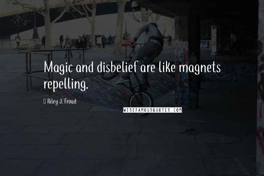 Riley J. Froud Quotes: Magic and disbelief are like magnets repelling.