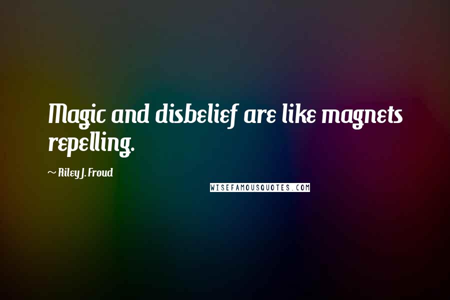 Riley J. Froud Quotes: Magic and disbelief are like magnets repelling.