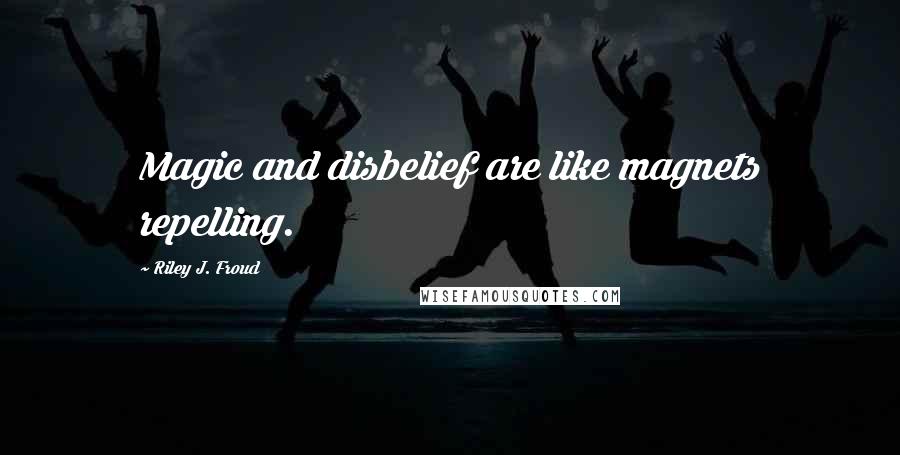 Riley J. Froud Quotes: Magic and disbelief are like magnets repelling.