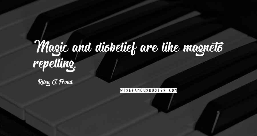 Riley J. Froud Quotes: Magic and disbelief are like magnets repelling.