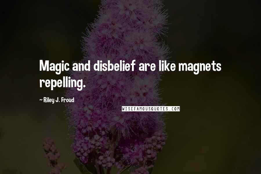 Riley J. Froud Quotes: Magic and disbelief are like magnets repelling.