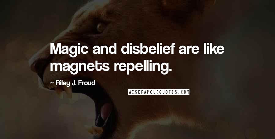 Riley J. Froud Quotes: Magic and disbelief are like magnets repelling.