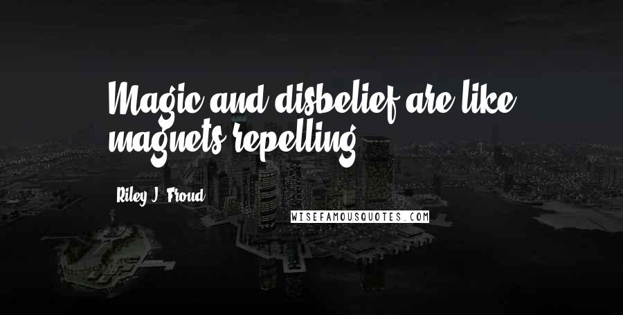 Riley J. Froud Quotes: Magic and disbelief are like magnets repelling.