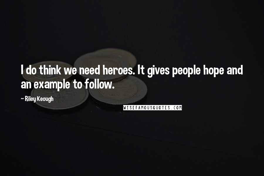 Riley Keough Quotes: I do think we need heroes. It gives people hope and an example to follow.