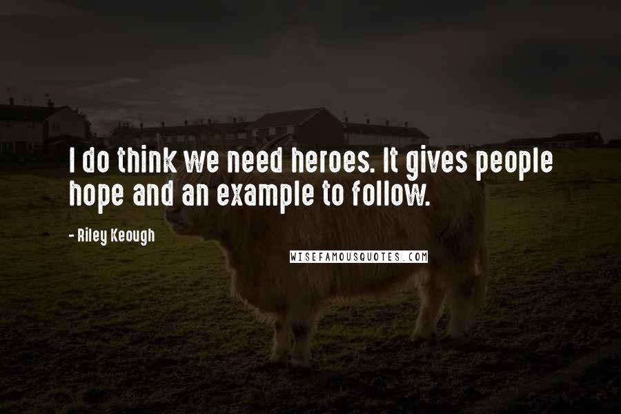 Riley Keough Quotes: I do think we need heroes. It gives people hope and an example to follow.