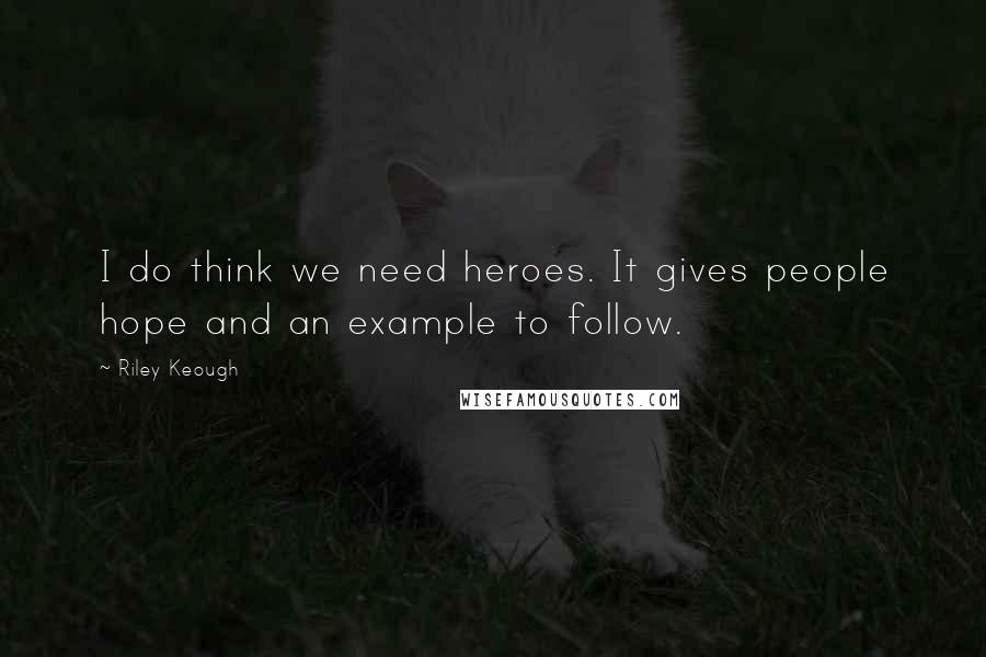 Riley Keough Quotes: I do think we need heroes. It gives people hope and an example to follow.