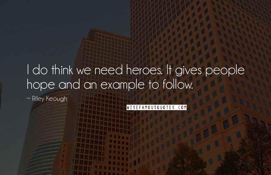 Riley Keough Quotes: I do think we need heroes. It gives people hope and an example to follow.