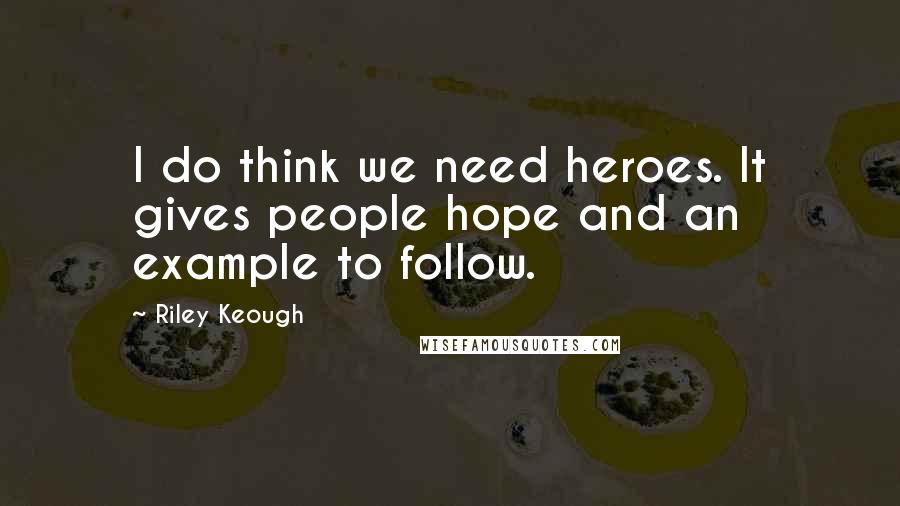 Riley Keough Quotes: I do think we need heroes. It gives people hope and an example to follow.