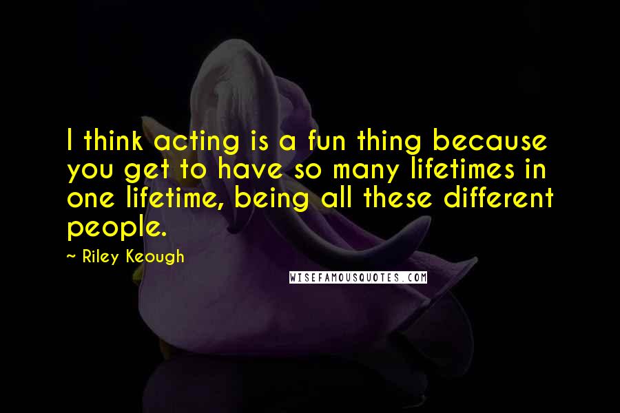 Riley Keough Quotes: I think acting is a fun thing because you get to have so many lifetimes in one lifetime, being all these different people.