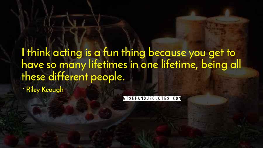 Riley Keough Quotes: I think acting is a fun thing because you get to have so many lifetimes in one lifetime, being all these different people.