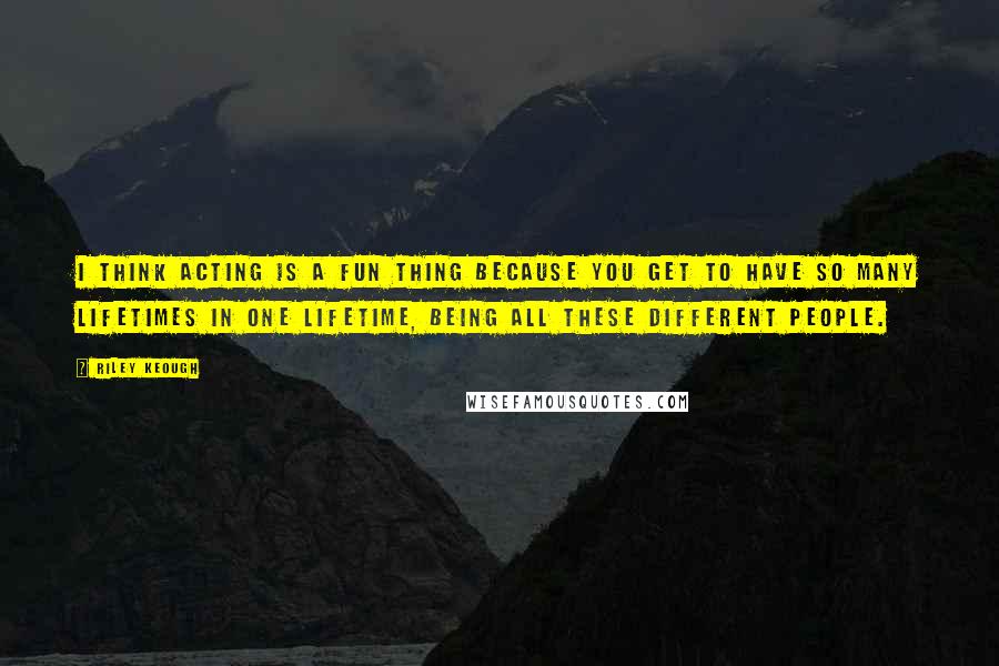 Riley Keough Quotes: I think acting is a fun thing because you get to have so many lifetimes in one lifetime, being all these different people.
