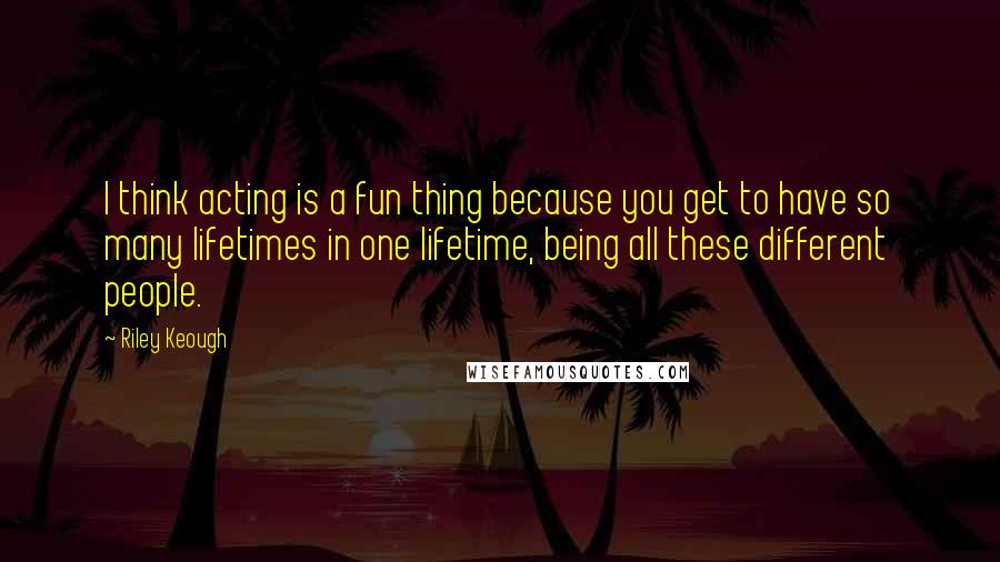 Riley Keough Quotes: I think acting is a fun thing because you get to have so many lifetimes in one lifetime, being all these different people.