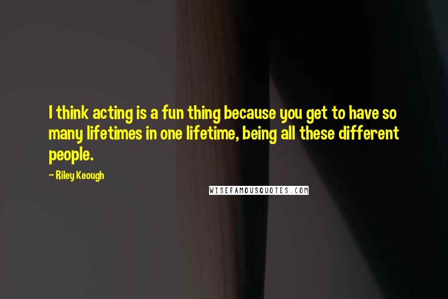 Riley Keough Quotes: I think acting is a fun thing because you get to have so many lifetimes in one lifetime, being all these different people.