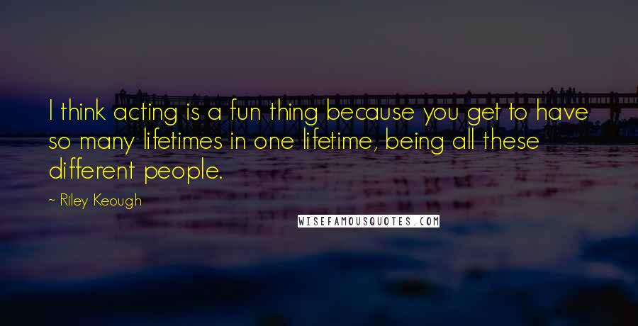 Riley Keough Quotes: I think acting is a fun thing because you get to have so many lifetimes in one lifetime, being all these different people.