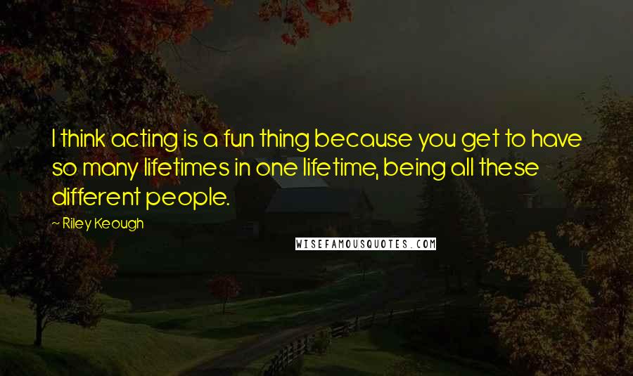 Riley Keough Quotes: I think acting is a fun thing because you get to have so many lifetimes in one lifetime, being all these different people.