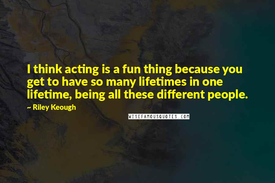 Riley Keough Quotes: I think acting is a fun thing because you get to have so many lifetimes in one lifetime, being all these different people.