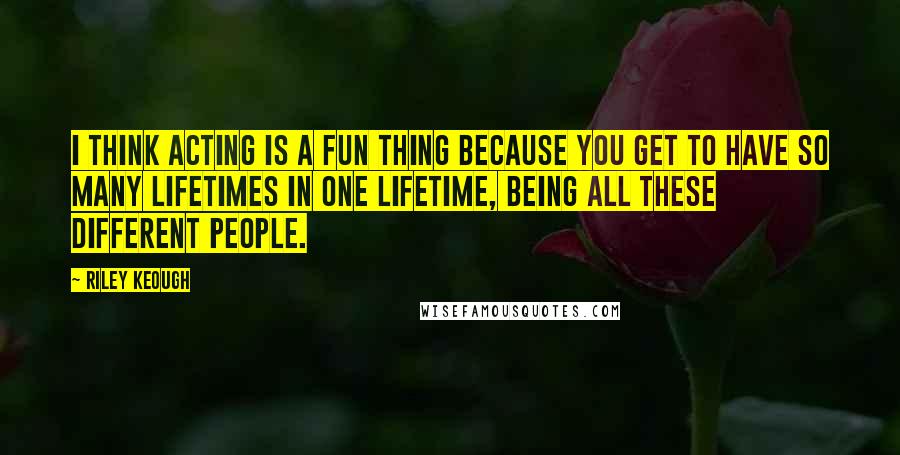 Riley Keough Quotes: I think acting is a fun thing because you get to have so many lifetimes in one lifetime, being all these different people.