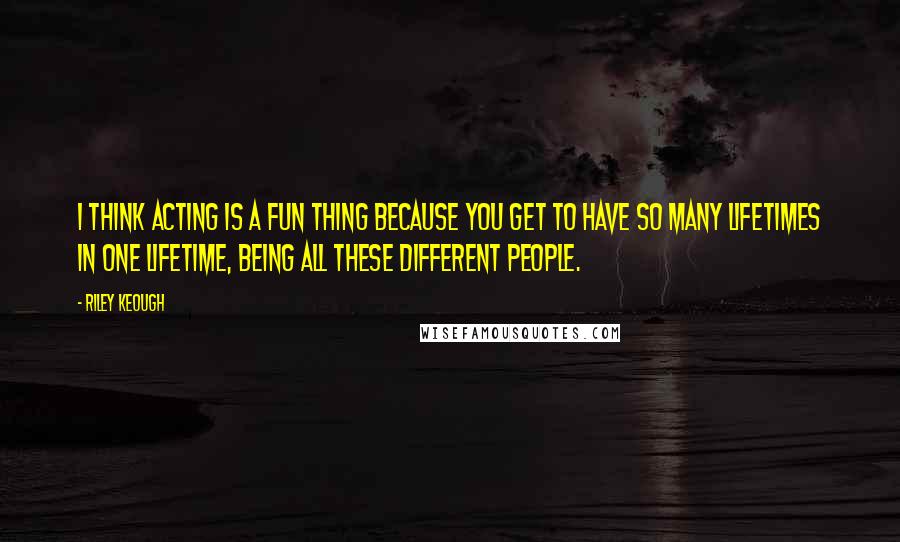 Riley Keough Quotes: I think acting is a fun thing because you get to have so many lifetimes in one lifetime, being all these different people.