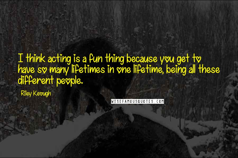 Riley Keough Quotes: I think acting is a fun thing because you get to have so many lifetimes in one lifetime, being all these different people.