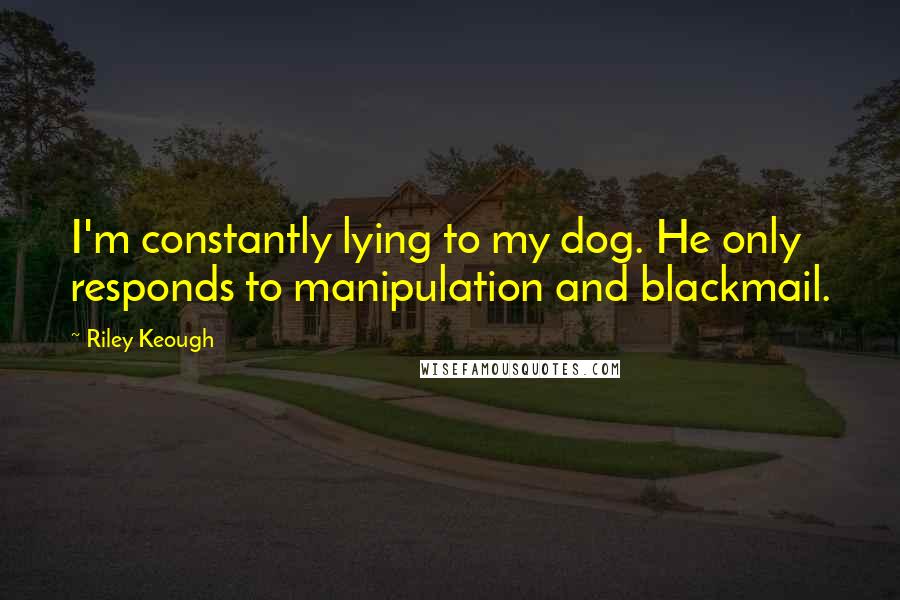 Riley Keough Quotes: I'm constantly lying to my dog. He only responds to manipulation and blackmail.