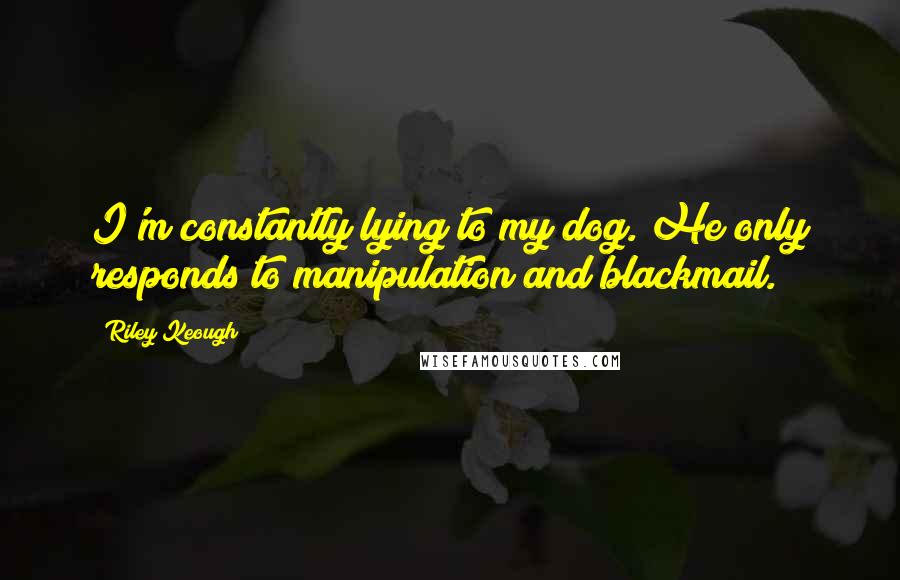 Riley Keough Quotes: I'm constantly lying to my dog. He only responds to manipulation and blackmail.