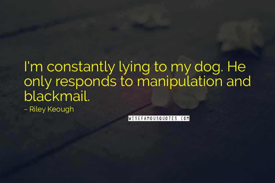 Riley Keough Quotes: I'm constantly lying to my dog. He only responds to manipulation and blackmail.