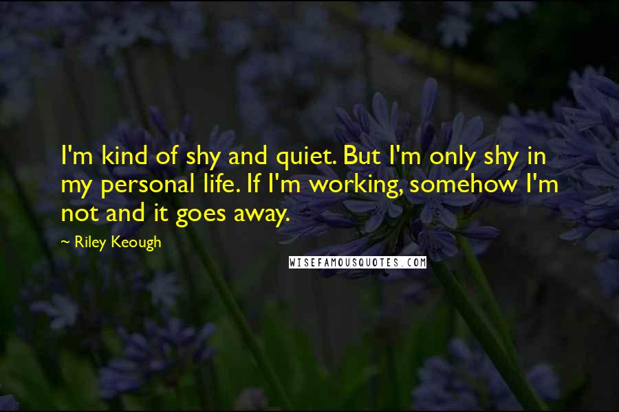 Riley Keough Quotes: I'm kind of shy and quiet. But I'm only shy in my personal life. If I'm working, somehow I'm not and it goes away.