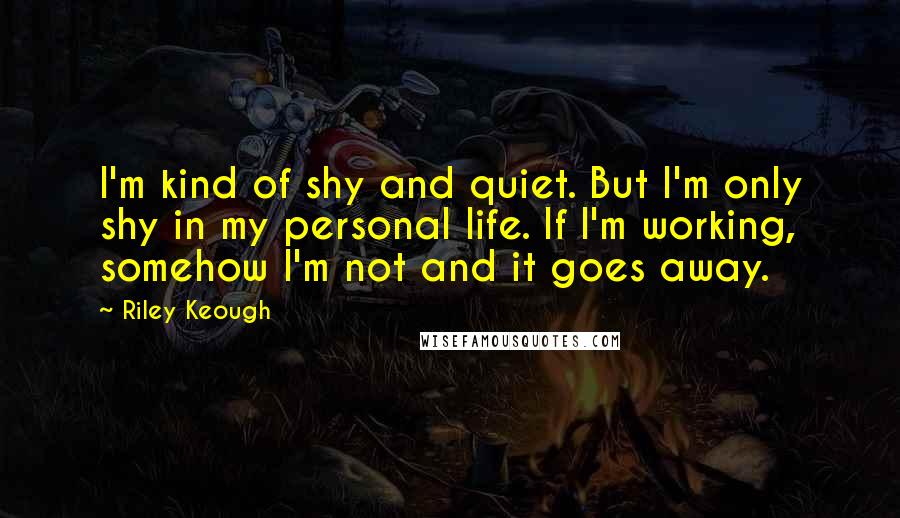 Riley Keough Quotes: I'm kind of shy and quiet. But I'm only shy in my personal life. If I'm working, somehow I'm not and it goes away.