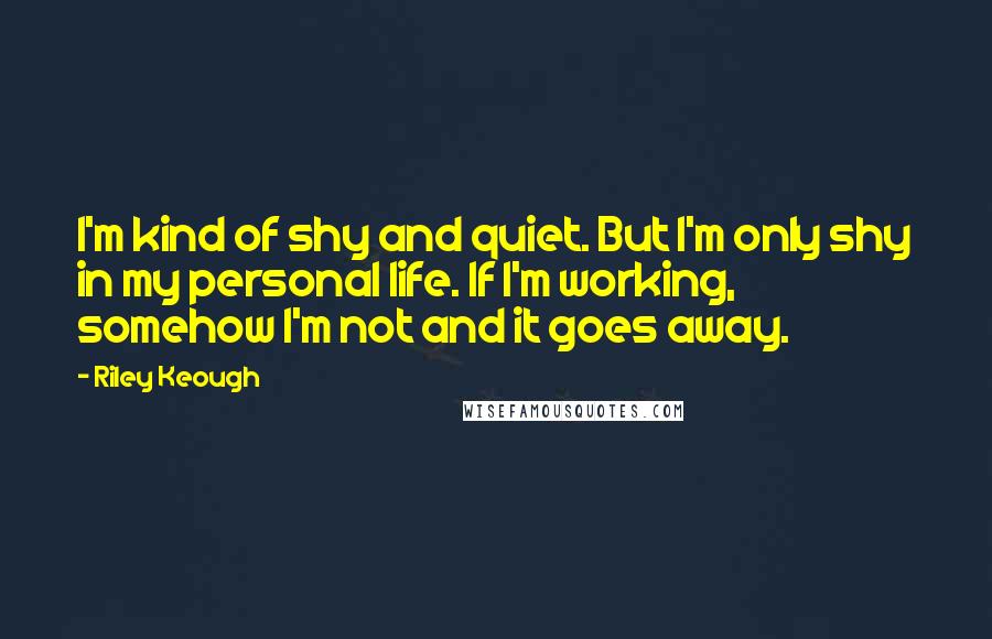 Riley Keough Quotes: I'm kind of shy and quiet. But I'm only shy in my personal life. If I'm working, somehow I'm not and it goes away.