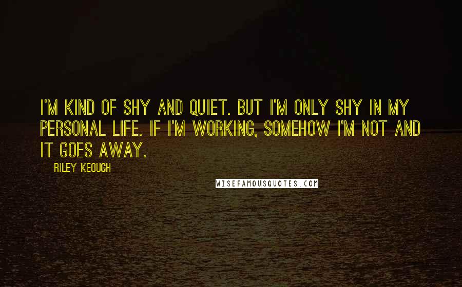 Riley Keough Quotes: I'm kind of shy and quiet. But I'm only shy in my personal life. If I'm working, somehow I'm not and it goes away.