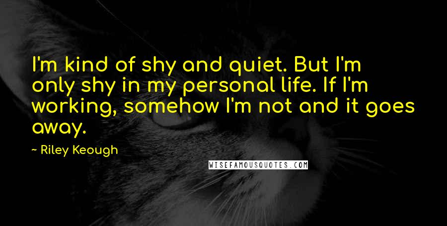 Riley Keough Quotes: I'm kind of shy and quiet. But I'm only shy in my personal life. If I'm working, somehow I'm not and it goes away.