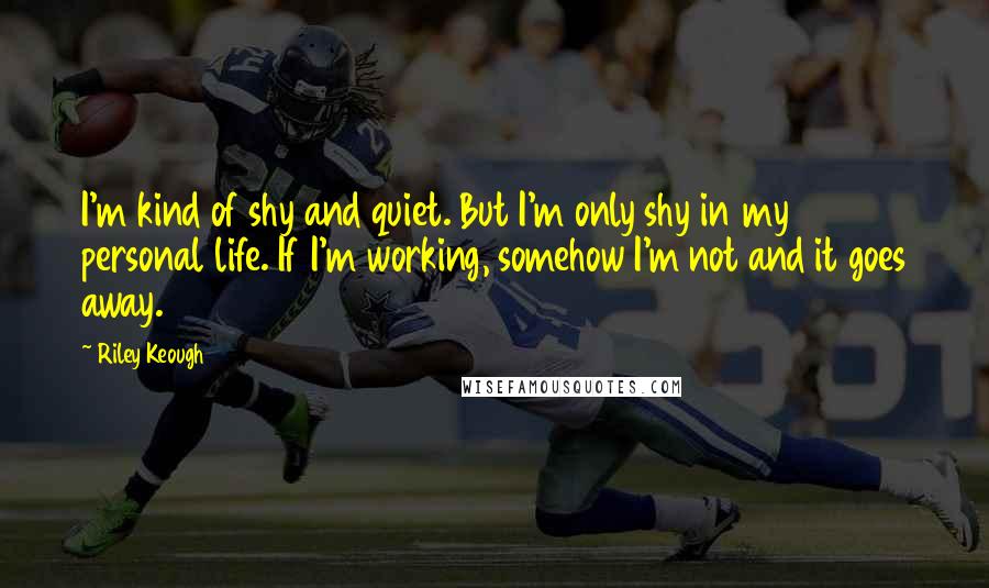 Riley Keough Quotes: I'm kind of shy and quiet. But I'm only shy in my personal life. If I'm working, somehow I'm not and it goes away.